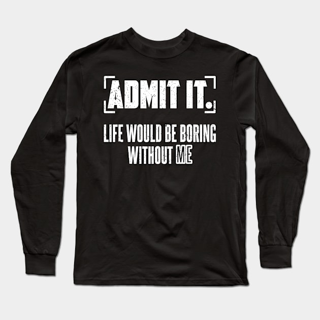 Admit It Life Would Be Boring Without Me Long Sleeve T-Shirt by SilverTee